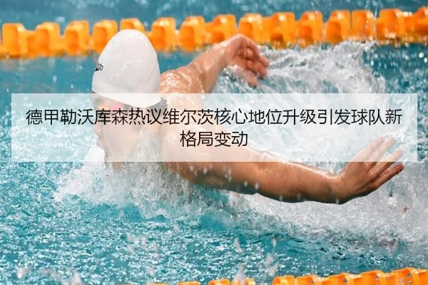 德甲勒沃库森热议维尔茨核心地位升级引发球队新格局变动