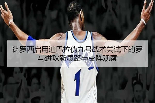 德罗西启用迪巴拉伪九号战术尝试下的罗马进攻新思路与变阵观察