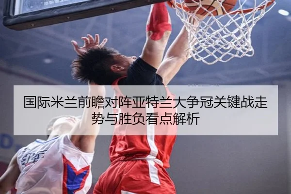国际米兰前瞻对阵亚特兰大争冠关键战走势与胜负看点解析