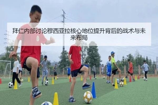 拜仁内部讨论穆西亚拉核心地位提升背后的战术与未来布局