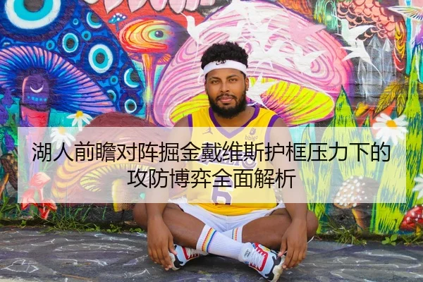 湖人前瞻对阵掘金戴维斯护框压力下的攻防博弈全面解析