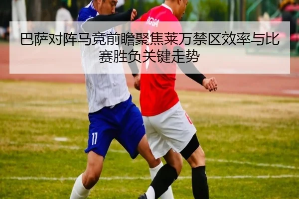 巴萨对阵马竞前瞻聚焦莱万禁区效率与比赛胜负关键走势